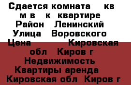 Сдается комната 14 кв. м в 2-к. квартире › Район ­ Ленинский › Улица ­ Воровского › Цена ­ 5 000 - Кировская обл., Киров г. Недвижимость » Квартиры аренда   . Кировская обл.,Киров г.